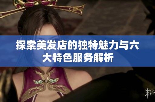 探索美发店的独特魅力与六大特色服务解析