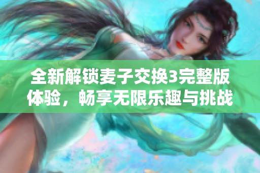 全新解锁麦子交换3完整版体验，畅享无限乐趣与挑战