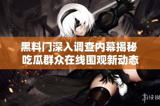黑料门深入调查内幕揭秘 吃瓜群众在线围观新动态