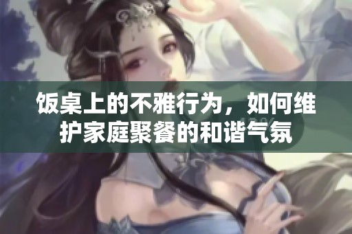 饭桌上的不雅行为，如何维护家庭聚餐的和谐气氛