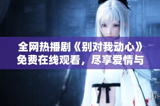全网热播剧《别对我动心》免费在线观看，尽享爱情与感动