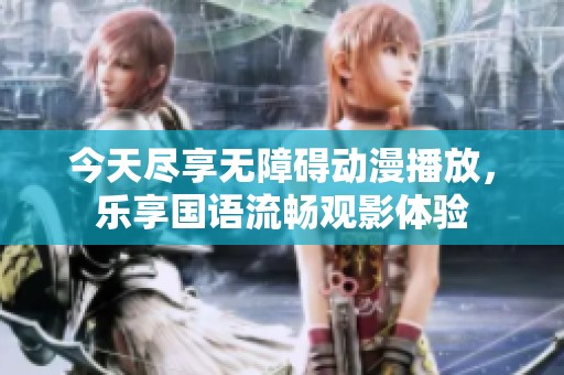 今天尽享无障碍动漫播放，乐享国语流畅观影体验