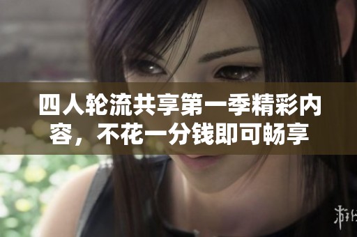 四人轮流共享第一季精彩内容，不花一分钱即可畅享