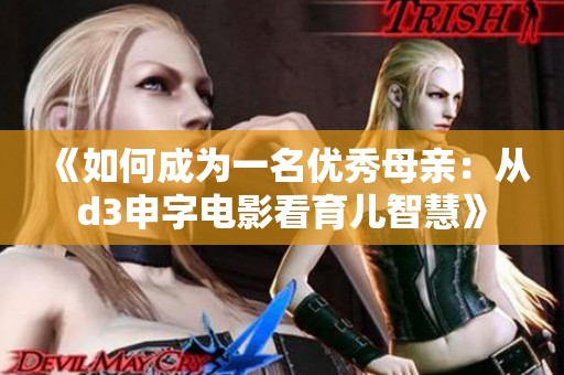 《如何成为一名优秀母亲：从d3申字电影看育儿智慧》