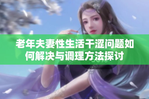 老年夫妻性生活干涩问题如何解决与调理方法探讨