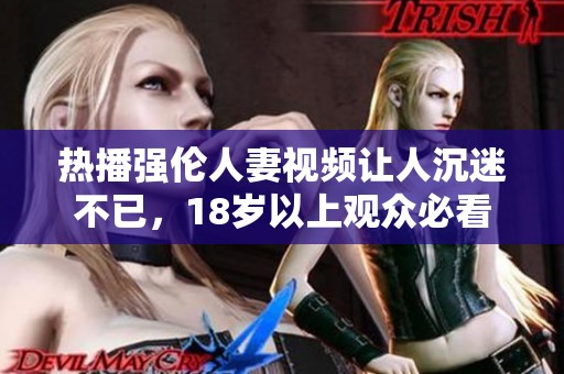 热播强伦人妻视频让人沉迷不已，18岁以上观众必看