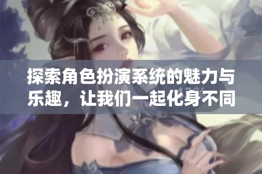 探索角色扮演系统的魅力与乐趣，让我们一起化身不同角色