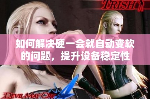 如何解决硬一会就自动变软的问题，提升设备稳定性