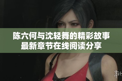 陈六何与沈轻舞的精彩故事最新章节在线阅读分享