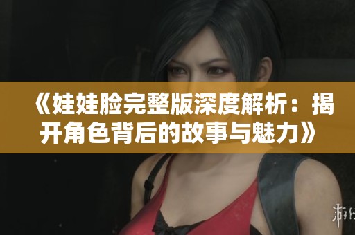 《娃娃脸完整版深度解析：揭开角色背后的故事与魅力》