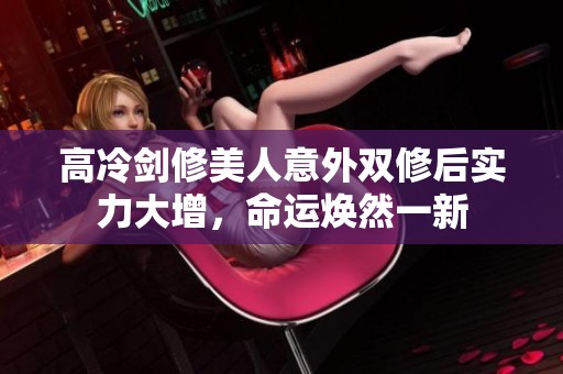 高冷剑修美人意外双修后实力大增，命运焕然一新