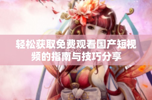 轻松获取免费观看国产短视频的指南与技巧分享