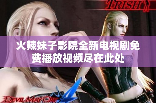 火辣妹子影院全新电视剧免费播放视频尽在此处
