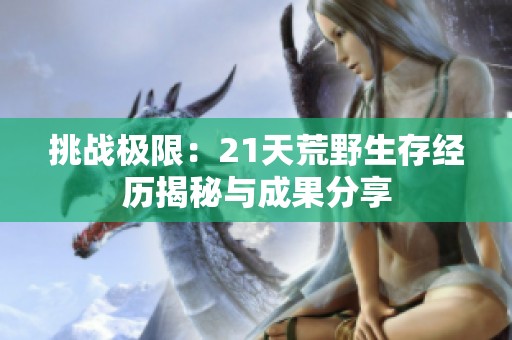 挑战极限：21天荒野生存经历揭秘与成果分享