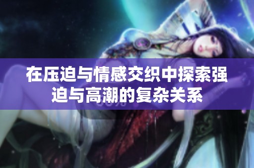 在压迫与情感交织中探索强迫与高潮的复杂关系