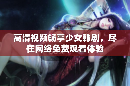 高清视频畅享少女韩剧，尽在网络免费观看体验