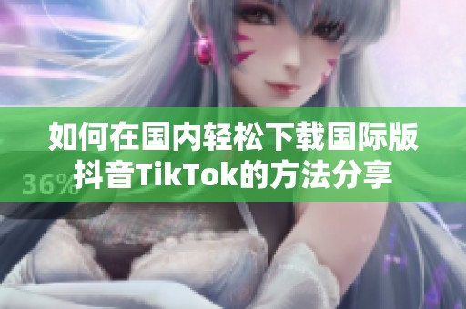 如何在国内轻松下载国际版抖音TikTok的方法分享