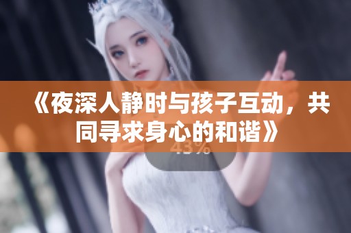 《夜深人静时与孩子互动，共同寻求身心的和谐》