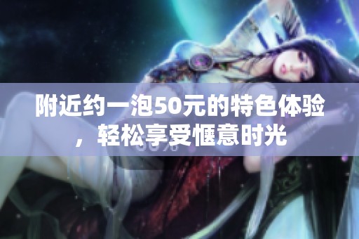 附近约一泡50元的特色体验，轻松享受惬意时光