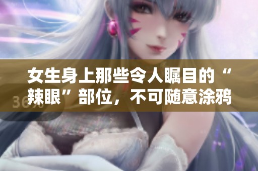 女生身上那些令人瞩目的“辣眼”部位，不可随意涂鸦的原因探讨