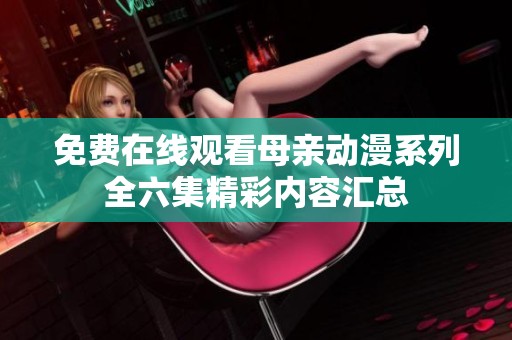 免费在线观看母亲动漫系列全六集精彩内容汇总