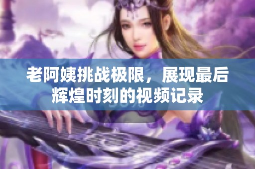 老阿姨挑战极限，展现最后辉煌时刻的视频记录