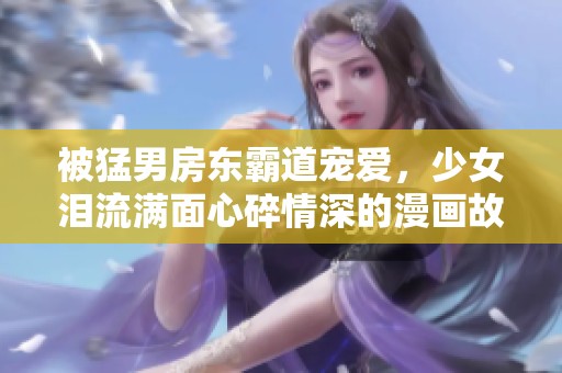 被猛男房东霸道宠爱，少女泪流满面心碎情深的漫画故事