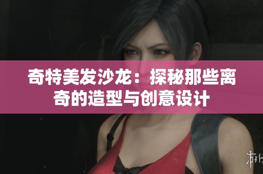 奇特美发沙龙：探秘那些离奇的造型与创意设计