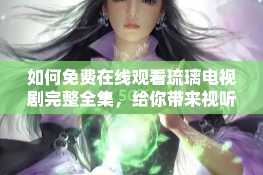 如何免费在线观看琉璃电视剧完整全集，给你带来视听享受