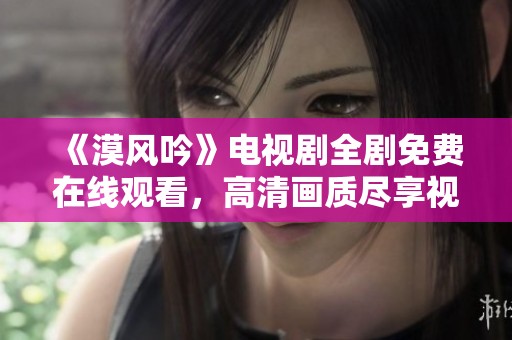 《漠风吟》电视剧全剧免费在线观看，高清画质尽享视听盛宴
