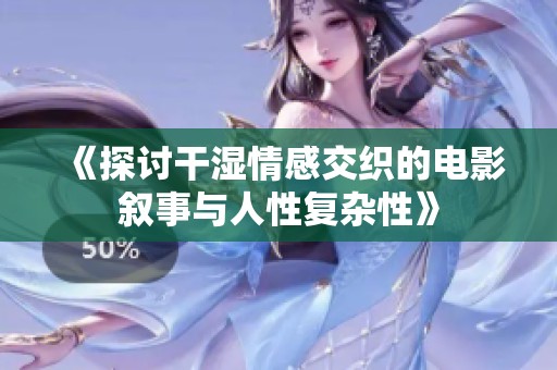 《探讨干湿情感交织的电影叙事与人性复杂性》