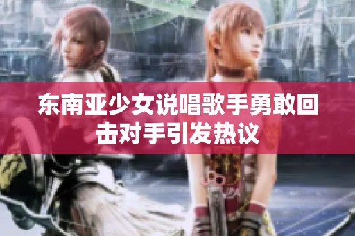 东南亚少女说唱歌手勇敢回击对手引发热议