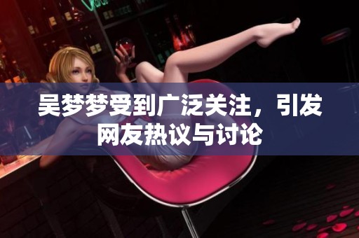 吴梦梦受到广泛关注，引发网友热议与讨论