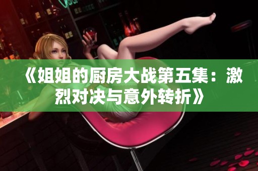 《姐姐的厨房大战第五集：激烈对决与意外转折》