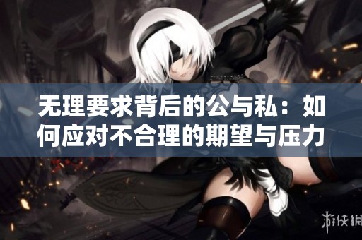 无理要求背后的公与私：如何应对不合理的期望与压力