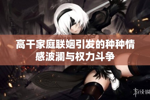 高干家庭联姻引发的种种情感波澜与权力斗争