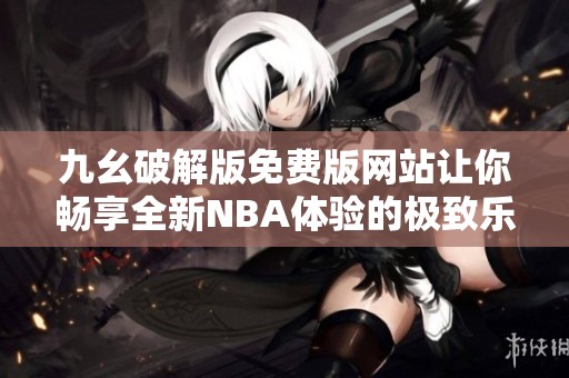 九幺破解版免费版网站让你畅享全新NBA体验的极致乐趣