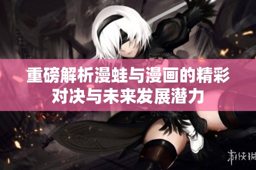 重磅解析漫蛙与漫画的精彩对决与未来发展潜力