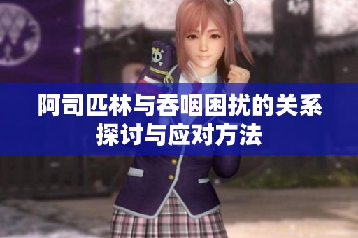 阿司匹林与吞咽困扰的关系探讨与应对方法