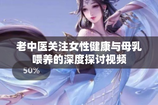 老中医关注女性健康与母乳喂养的深度探讨视频