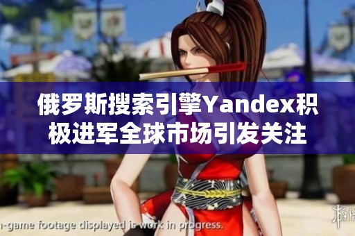 俄罗斯搜索引擎Yandex积极进军全球市场引发关注