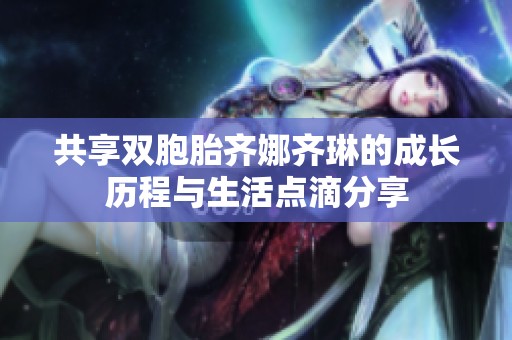 共享双胞胎齐娜齐琳的成长历程与生活点滴分享