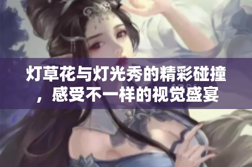 灯草花与灯光秀的精彩碰撞，感受不一样的视觉盛宴