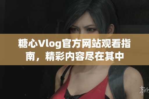 糖心Vlog官方网站观看指南，精彩内容尽在其中