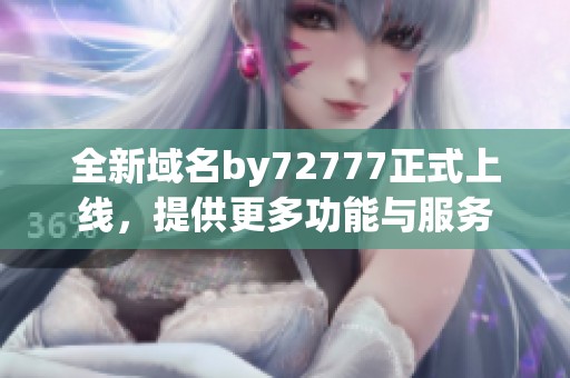 全新域名by72777正式上线，提供更多功能与服务