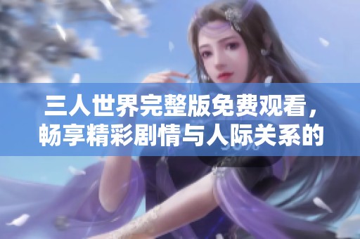 三人世界完整版免费观看，畅享精彩剧情与人际关系的细腻描绘