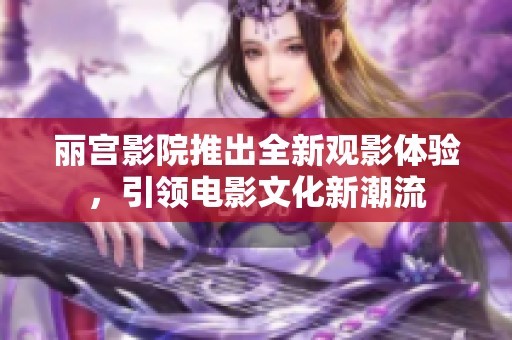 丽宫影院推出全新观影体验，引领电影文化新潮流