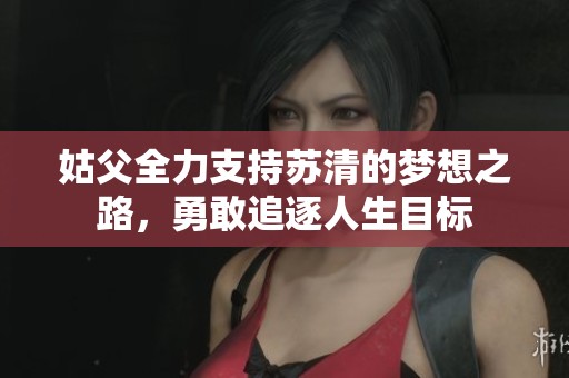 姑父全力支持苏清的梦想之路，勇敢追逐人生目标