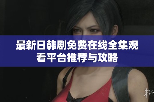 最新日韩剧免费在线全集观看平台推荐与攻略