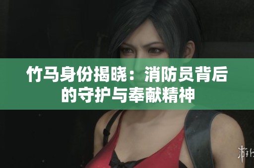 竹马身份揭晓：消防员背后的守护与奉献精神
